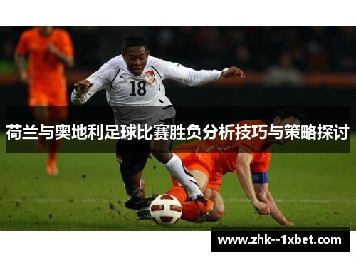 荷兰与奥地利足球比赛胜负分析技巧与策略探讨 荷兰与奥地利足球比赛胜负分析技巧与策略探讨