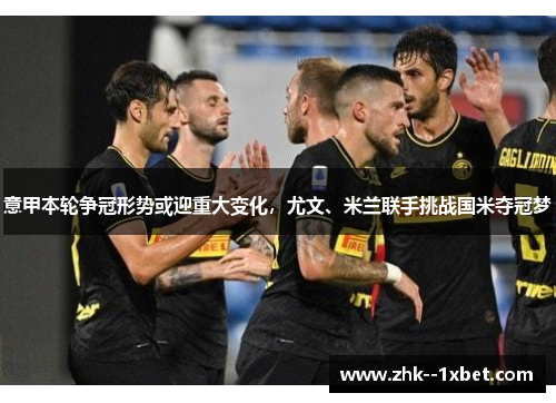 意甲本轮争冠形势或迎重大变化，尤文、米兰联手挑战国米夺冠梦