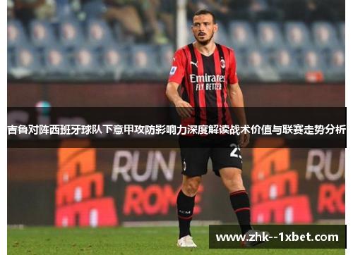 吉鲁对阵西班牙球队下意甲攻防影响力深度解读战术价值与联赛走势分析