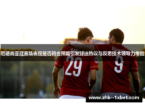 厄德高亚冠赛场表现是否符合预期引发球迷热议与反思技术领导力考验