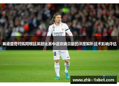 莫德里奇对阵阿根廷英超比赛中进攻端贡献的深度解析战术影响评估 莫德里奇对阵阿根廷英超比赛中进攻端贡献的深度解析战术影响评估