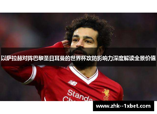 以萨拉赫对阵巴黎圣日耳曼的世界杯攻防影响力深度解读全景价值