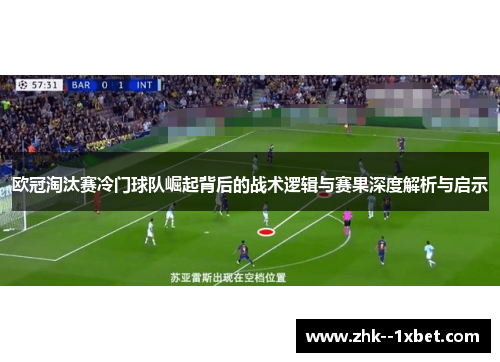 欧冠淘汰赛冷门球队崛起背后的战术逻辑与赛果深度解析与启示 欧冠淘汰赛冷门球队崛起背后的战术逻辑与赛果深度解析与启示