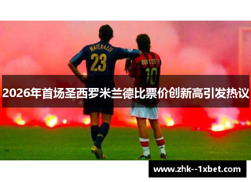 2026年首场圣西罗米兰德比票价创新高引发热议