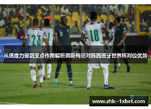 从速度力量到支点作用解析奥斯梅恩对阵西班牙世界杯对位优势 从速度力量到支点作用解析奥斯梅恩对阵西班牙世界杯对位优势