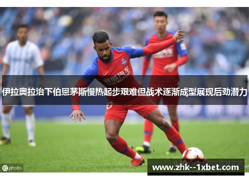 伊拉奥拉治下伯恩茅斯慢热起步艰难但战术逐渐成型展现后劲潜力
