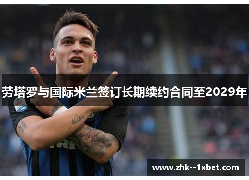 劳塔罗与国际米兰签订长期续约合同至2029年 劳塔罗与国际米兰签订长期续约合同至2029年