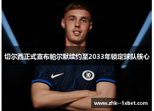 切尔西正式宣布帕尔默续约至2033年锁定球队核心 切尔西正式宣布帕尔默续约至2033年锁定球队核心
