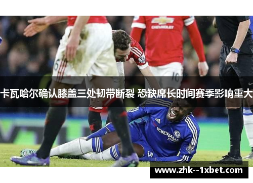 卡瓦哈尔确认膝盖三处韧带断裂 恐缺席长时间赛季影响重大 卡瓦哈尔确认膝盖三处韧带断裂 恐缺席长时间赛季影响重大