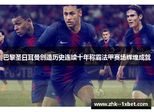 巴黎圣日耳曼创造历史连续十年称霸法甲赛场辉煌成就 巴黎圣日耳曼创造历史连续十年称霸法甲赛场辉煌成就