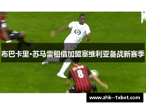 布巴卡里·苏马雷租借加盟塞维利亚备战新赛季 布巴卡里·苏马雷租借加盟塞维利亚备战新赛季