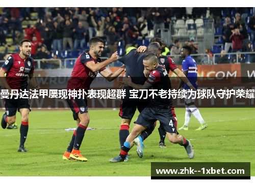 曼丹达法甲屡现神扑表现超群 宝刀不老持续为球队守护荣耀 曼丹达法甲屡现神扑表现超群 宝刀不老持续为球队守护荣耀