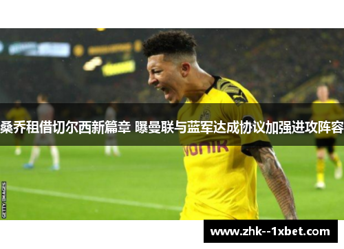 桑乔租借切尔西新篇章 曝曼联与蓝军达成协议加强进攻阵容 桑乔租借切尔西新篇章 曝曼联与蓝军达成协议加强进攻阵容