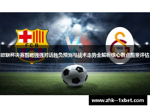 欧联杯决赛前瞻强强对话胜负预测与战术走势全解析核心看点前景评估 欧联杯决赛前瞻强强对话胜负预测与战术走势全解析核心看点前景评估