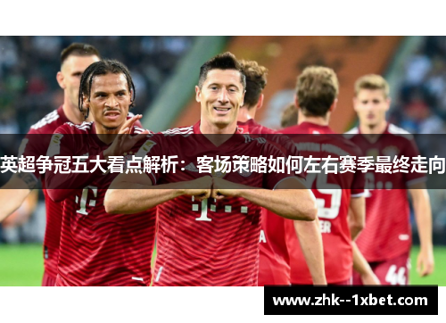 英超争冠五大看点解析：客场策略如何左右赛季最终走向