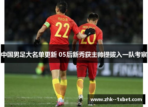 中国男足大名单更新 05后新秀获主帅提拔入一队考察