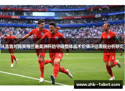 从吉鲁对阵英格兰看美洲杯防守端整体战术价值评估表现分析研究 从吉鲁对阵英格兰看美洲杯防守端整体战术价值评估表现分析研究