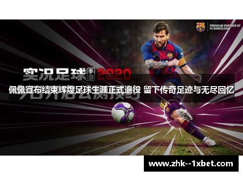 佩佩宣布结束辉煌足球生涯正式退役 留下传奇足迹与无尽回忆