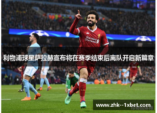 利物浦球星萨拉赫宣布将在赛季结束后离队开启新篇章 利物浦球星萨拉赫宣布将在赛季结束后离队开启新篇章