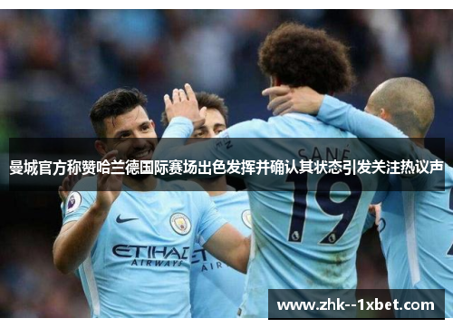 曼城官方称赞哈兰德国际赛场出色发挥并确认其状态引发关注热议声