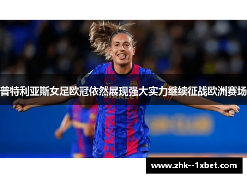 普特利亚斯女足欧冠依然展现强大实力继续征战欧洲赛场