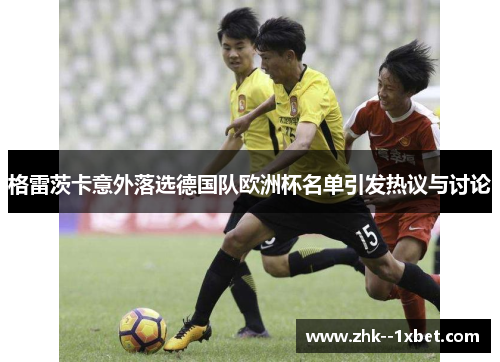 格雷茨卡意外落选德国队欧洲杯名单引发热议与讨论