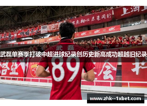 武磊单赛季打破中超进球纪录创历史新高成功超越旧纪录