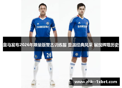皇马发布2026年限量版复古训练服 重温经典风采 展现辉煌历史