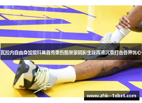 瓦拉内自由身加盟科莫首秀重伤前景蒙阴影生涯再遭沉重打击各界忧心