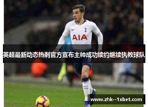英超最新动态热刺官方宣布主帅成功续约继续执教球队