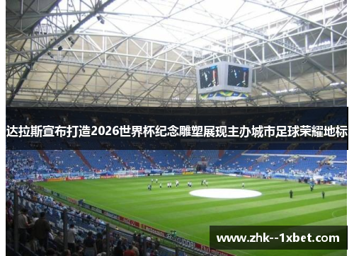 达拉斯宣布打造2026世界杯纪念雕塑展现主办城市足球荣耀地标