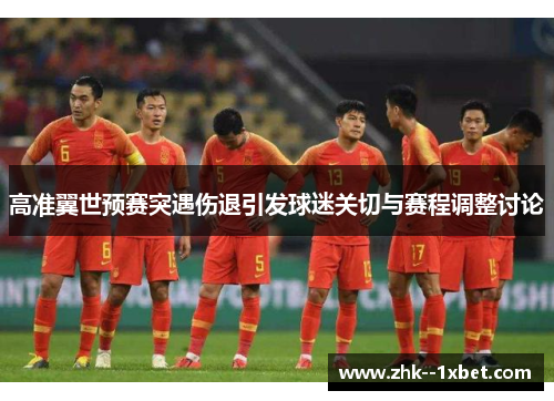 高准翼世预赛突遇伤退引发球迷关切与赛程调整讨论
