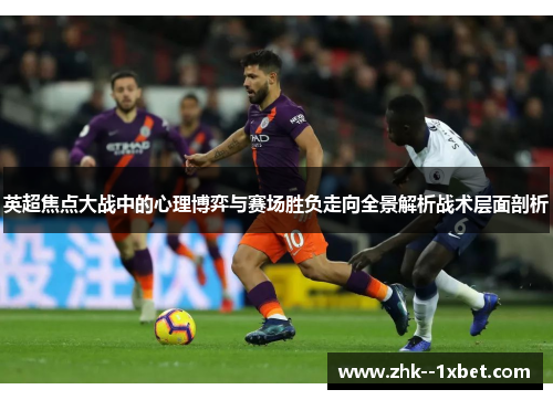 英超焦点大战中的心理博弈与赛场胜负走向全景解析战术层面剖析 英超焦点大战中的心理博弈与赛场胜负走向全景解析战术层面剖析