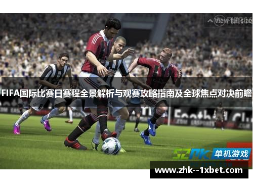 FIFA国际比赛日赛程全景解析与观赛攻略指南及全球焦点对决前瞻 FIFA国际比赛日赛程全景解析与观赛攻略指南及全球焦点对决前瞻