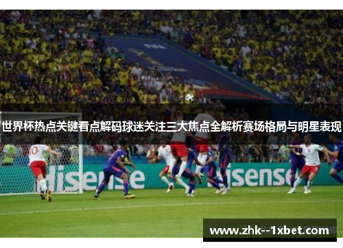 世界杯热点关键看点解码球迷关注三大焦点全解析赛场格局与明星表现 世界杯热点关键看点解码球迷关注三大焦点全解析赛场格局与明星表现