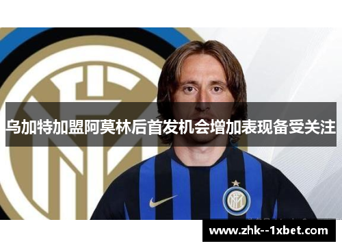 乌加特加盟阿莫林后首发机会增加表现备受关注 乌加特加盟阿莫林后首发机会增加表现备受关注