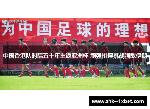 中国香港队时隔五十年重返亚洲杯 顽强拼搏挑战强敌伊朗 中国香港队时隔五十年重返亚洲杯 顽强拼搏挑战强敌伊朗