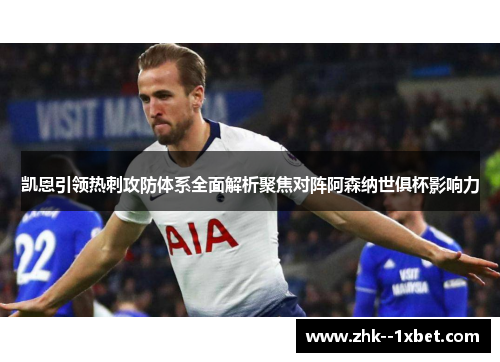 凯恩引领热刺攻防体系全面解析聚焦对阵阿森纳世俱杯影响力 凯恩引领热刺攻防体系全面解析聚焦对阵阿森纳世俱杯影响力
