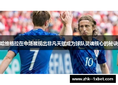 哈维格拉在中场展现出非凡天赋成为球队灵魂核心的秘诀 哈维格拉在中场展现出非凡天赋成为球队灵魂核心的秘诀