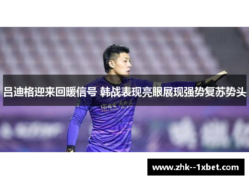 吕迪格迎来回暖信号 韩战表现亮眼展现强势复苏势头