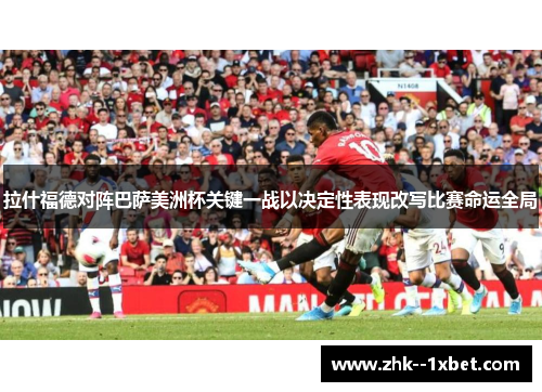 拉什福德对阵巴萨美洲杯关键一战以决定性表现改写比赛命运全局