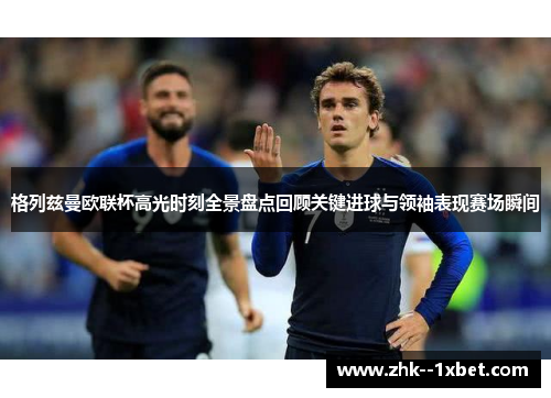 格列兹曼欧联杯高光时刻全景盘点回顾关键进球与领袖表现赛场瞬间 格列兹曼欧联杯高光时刻全景盘点回顾关键进球与领袖表现赛场瞬间