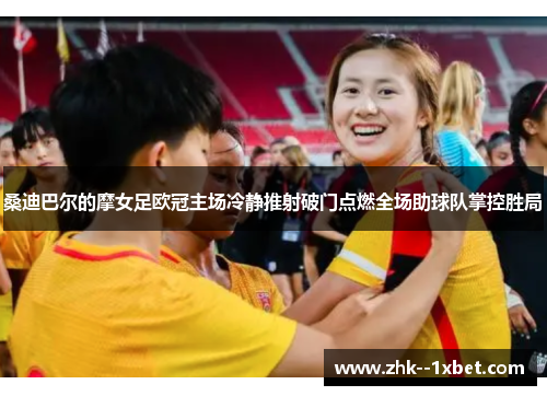 桑迪巴尔的摩女足欧冠主场冷静推射破门点燃全场助球队掌控胜局 桑迪巴尔的摩女足欧冠主场冷静推射破门点燃全场助球队掌控胜局