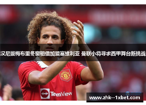 汉尼拔梅布里冬窗租借加盟塞维利亚 曼联小将寻求西甲舞台新挑战 汉尼拔梅布里冬窗租借加盟塞维利亚 曼联小将寻求西甲舞台新挑战
