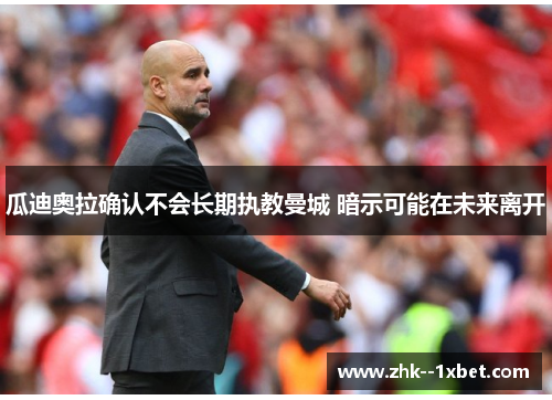 瓜迪奥拉确认不会长期执教曼城 暗示可能在未来离开