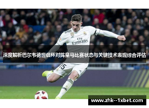 深度解析巴尔韦德世俱杯对阵皇马比赛状态与关键技术表现综合评估 深度解析巴尔韦德世俱杯对阵皇马比赛状态与关键技术表现综合评估