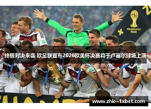 终极对决来袭 欧足联宣布2026欧美杯决赛将于卢塞尔球场上演 终极对决来袭 欧足联宣布2026欧美杯决赛将于卢塞尔球场上演