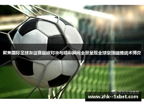 聚焦国际足球友谊赛巅峰对决与精彩瞬间全景呈现全球豪强碰撞战术博弈 聚焦国际足球友谊赛巅峰对决与精彩瞬间全景呈现全球豪强碰撞战术博弈