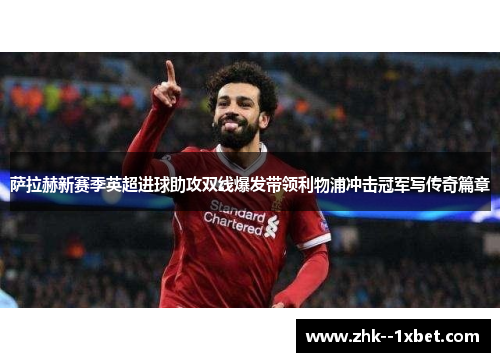 萨拉赫新赛季英超进球助攻双线爆发带领利物浦冲击冠军写传奇篇章 萨拉赫新赛季英超进球助攻双线爆发带领利物浦冲击冠军写传奇篇章