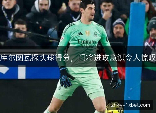 库尔图瓦探头球得分,门将进攻意识令人惊叹 库尔图瓦探头球得分,门将进攻意识令人惊叹